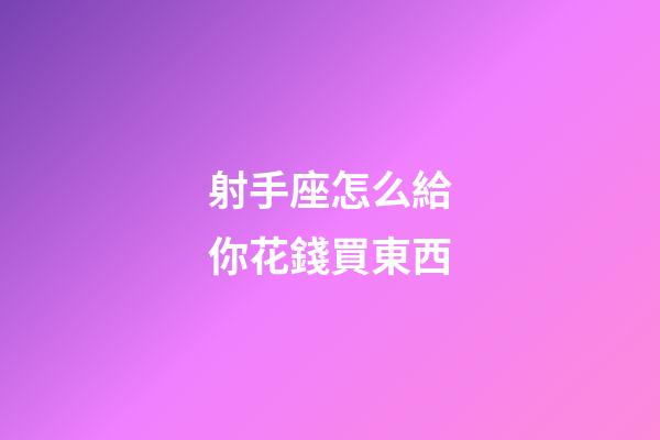 射手座怎么給你花錢買東西-第1張-星座運勢-玄機派