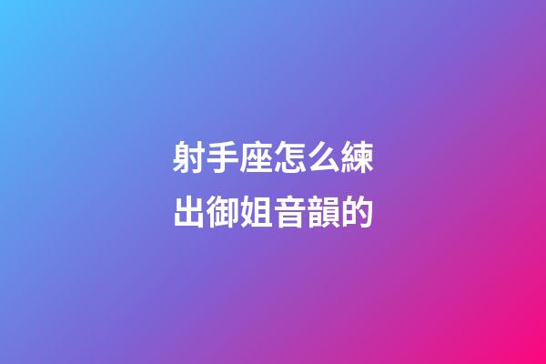 射手座怎么練出御姐音韻的-第1張-星座運(yùn)勢-玄機(jī)派