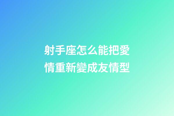 射手座怎么能把愛情重新變成友情型-第1張-星座運勢-玄機派