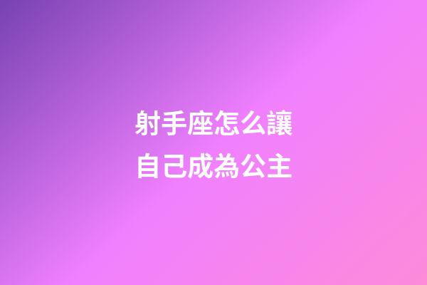 射手座怎么讓自己成為公主-第1張-星座運勢-玄機派