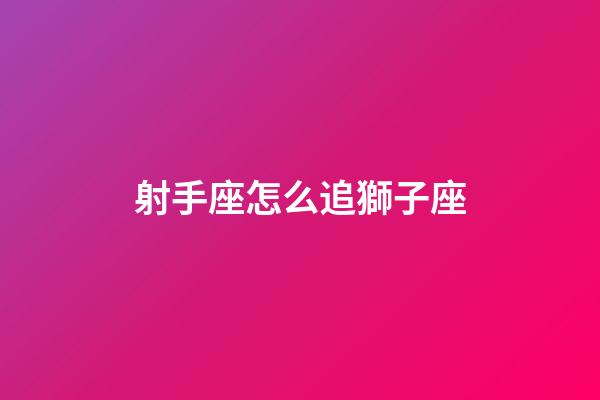射手座怎么追獅子座-第1張-星座運勢-玄機派