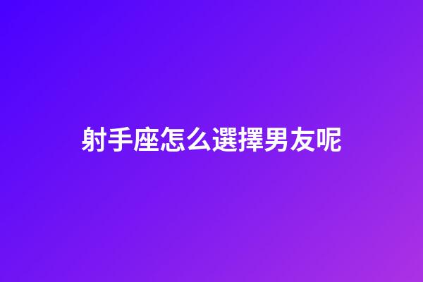 射手座怎么選擇男友呢-第1張-星座運勢-玄機派