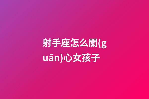射手座怎么關(guān)心女孩子-第1張-星座運(yùn)勢(shì)-玄機(jī)派