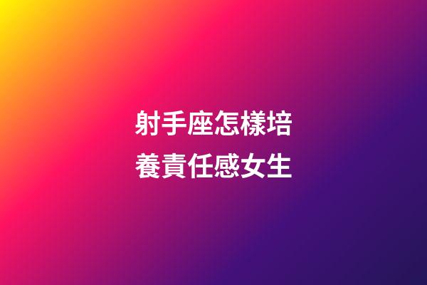 射手座怎樣培養責任感女生-第1張-星座運勢-玄機派