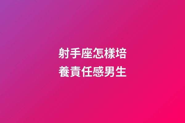 射手座怎樣培養責任感男生-第1張-星座運勢-玄機派