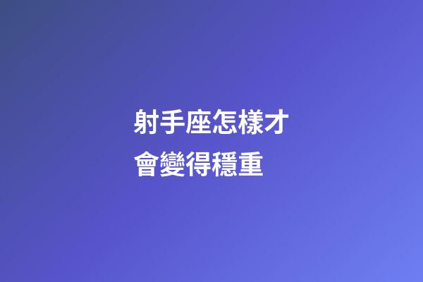 射手座怎樣才會變得穩重-第1張-星座運勢-玄機派