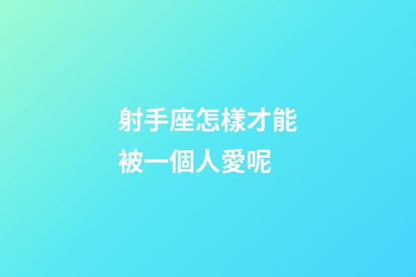 射手座怎樣才能被一個人愛呢-第1張-星座運勢-玄機派