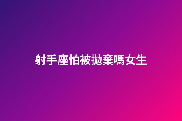 射手座怕被拋棄嗎女生-第1張-星座運(yùn)勢(shì)-玄機(jī)派