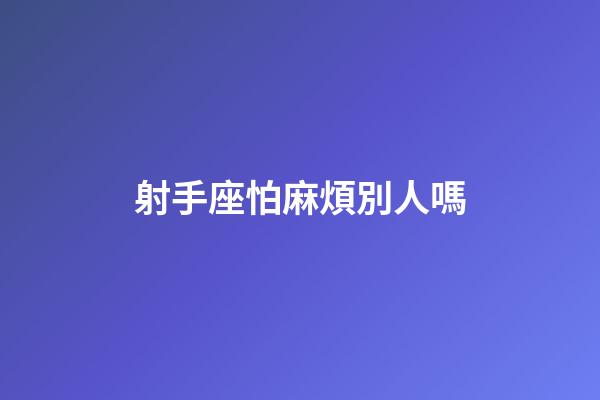 射手座怕麻煩別人嗎-第1張-星座運勢-玄機派