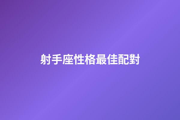 射手座性格最佳配對-第1張-星座運勢-玄機派