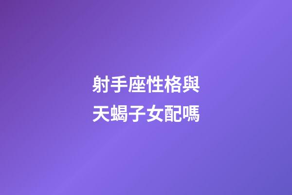 射手座性格與天蝎子女配嗎-第1張-星座運勢-玄機派