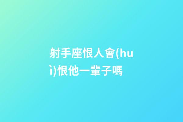 射手座恨人會(huì)恨他一輩子嗎-第1張-星座運(yùn)勢(shì)-玄機(jī)派