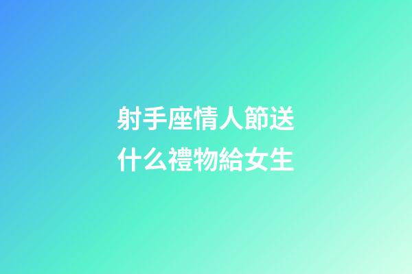 射手座情人節送什么禮物給女生-第1張-星座運勢-玄機派