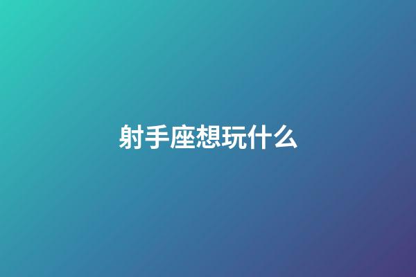 射手座想玩什么-第1張-星座運勢-玄機派
