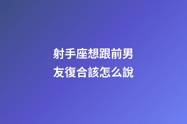 射手座想跟前男友復合該怎么說-第1張-星座運勢-玄機派