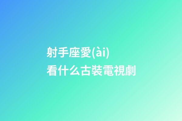 射手座愛(ài)看什么古裝電視劇-第1張-星座運(yùn)勢(shì)-玄機(jī)派