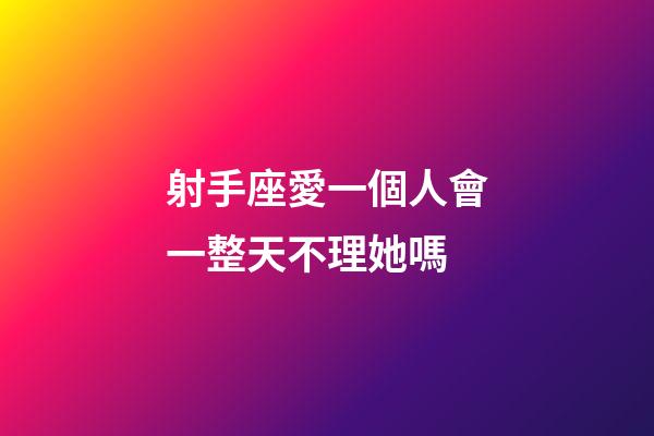 射手座愛一個人會一整天不理她嗎-第1張-星座運勢-玄機派
