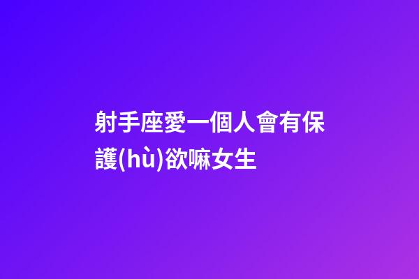 射手座愛一個人會有保護(hù)欲嘛女生-第1張-星座運(yùn)勢-玄機(jī)派