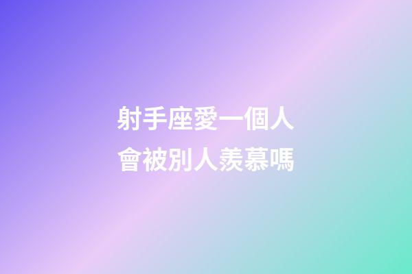 射手座愛一個人會被別人羨慕嗎-第1張-星座運勢-玄機派