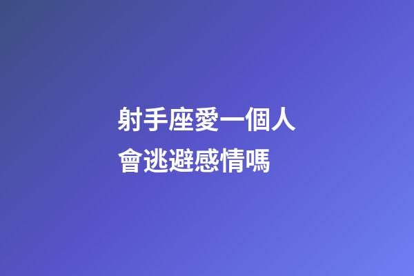 射手座愛一個人會逃避感情嗎-第1張-星座運勢-玄機派
