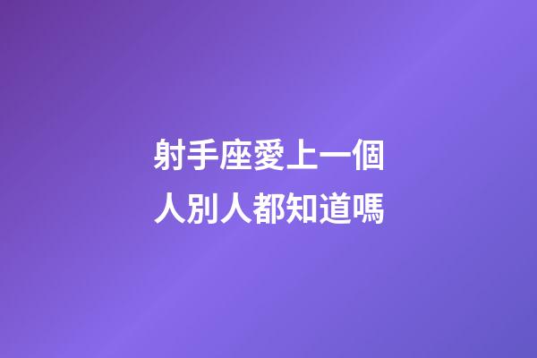 射手座愛上一個人別人都知道嗎-第1張-星座運(yùn)勢-玄機(jī)派