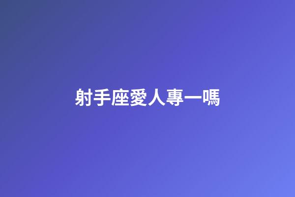 射手座愛人專一嗎-第1張-星座運勢-玄機派