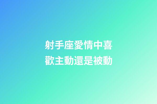 射手座愛情中喜歡主動還是被動-第1張-星座運勢-玄機派