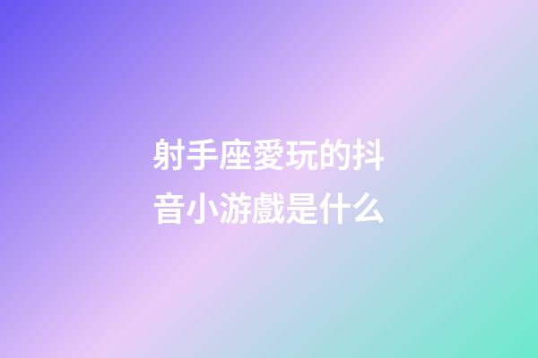 射手座愛玩的抖音小游戲是什么
