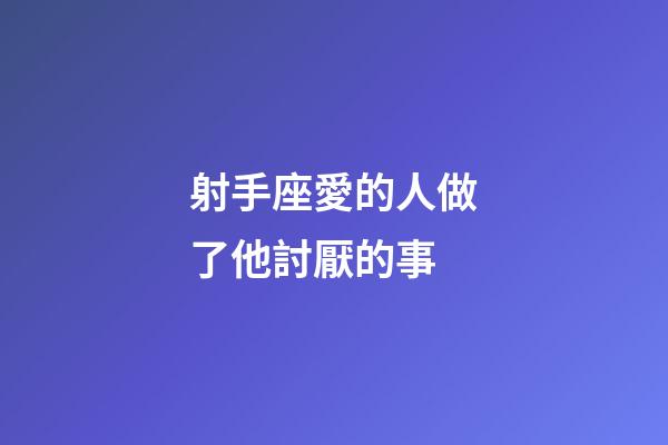 射手座愛的人做了他討厭的事-第1張-星座運勢-玄機派