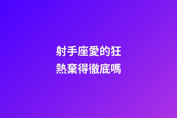 射手座愛的狂熱棄得徹底嗎-第1張-星座運勢-玄機派
