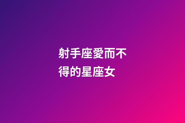 射手座愛而不得的星座女-第1張-星座運勢-玄機派