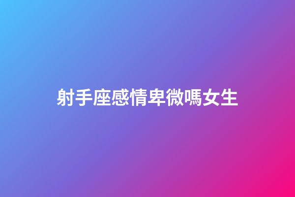 射手座感情卑微嗎女生-第1張-星座運勢-玄機派