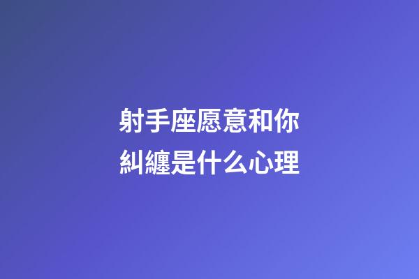 射手座愿意和你糾纏是什么心理-第1張-星座運勢-玄機派