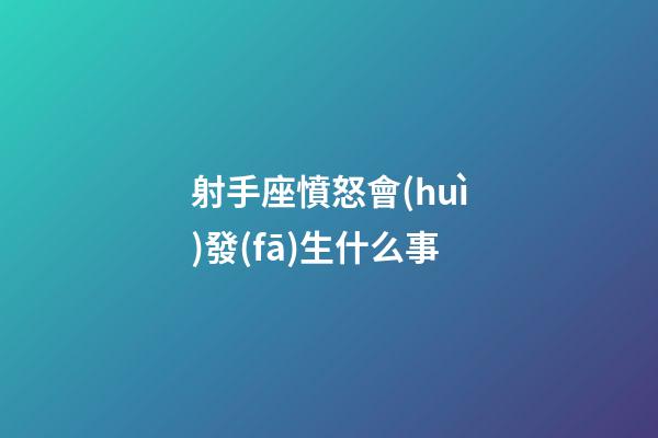 射手座憤怒會(huì)發(fā)生什么事-第1張-星座運(yùn)勢(shì)-玄機(jī)派