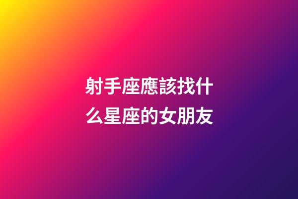 射手座應該找什么星座的女朋友-第1張-星座運勢-玄機派