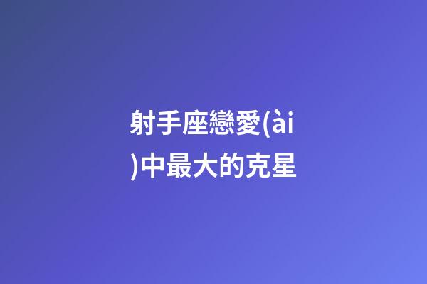 射手座戀愛(ài)中最大的克星-第1張-星座運(yùn)勢(shì)-玄機(jī)派