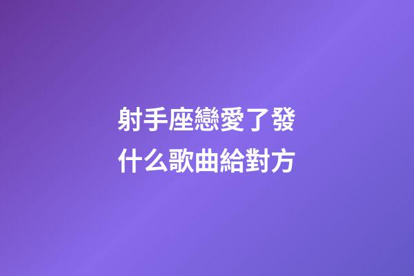 射手座戀愛了發什么歌曲給對方-第1張-星座運勢-玄機派