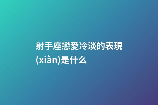 射手座戀愛冷淡的表現(xiàn)是什么-第1張-星座運(yùn)勢(shì)-玄機(jī)派