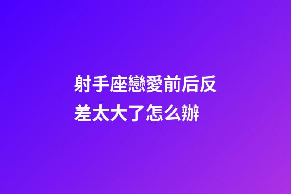 射手座戀愛前后反差太大了怎么辦-第1張-星座運勢-玄機派
