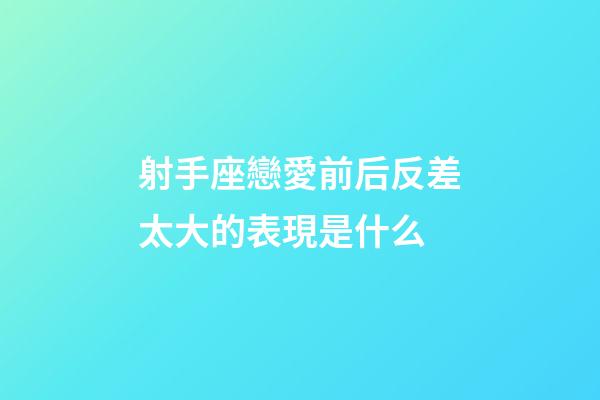 射手座戀愛前后反差太大的表現是什么