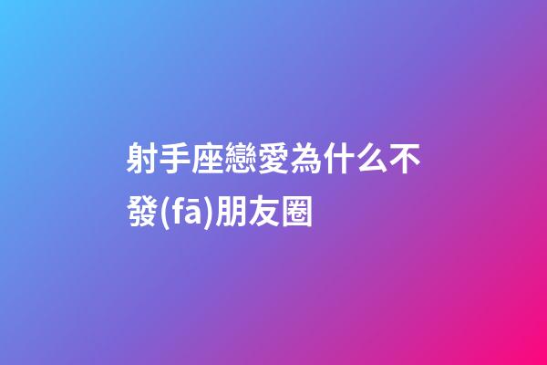 射手座戀愛為什么不發(fā)朋友圈