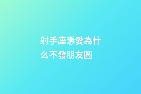 射手座戀愛為什么不發朋友圈-第1張-星座運勢-玄機派
