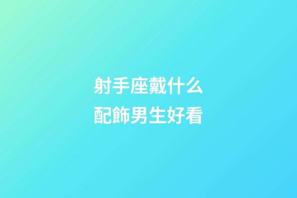 射手座戴什么配飾男生好看-第1張-星座運勢-玄機派