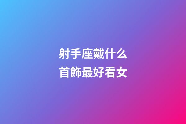 射手座戴什么首飾最好看女-第1張-星座運勢-玄機派