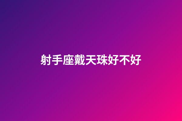 射手座戴天珠好不好