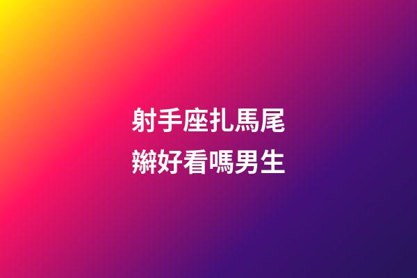 射手座扎馬尾辮好看嗎男生-第1張-星座運勢-玄機派