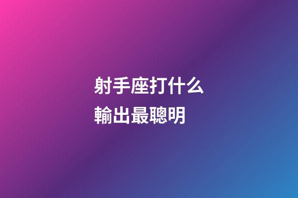 射手座打什么輸出最聰明-第1張-星座運勢-玄機派