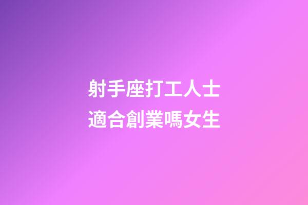 射手座打工人士適合創業嗎女生-第1張-星座運勢-玄機派