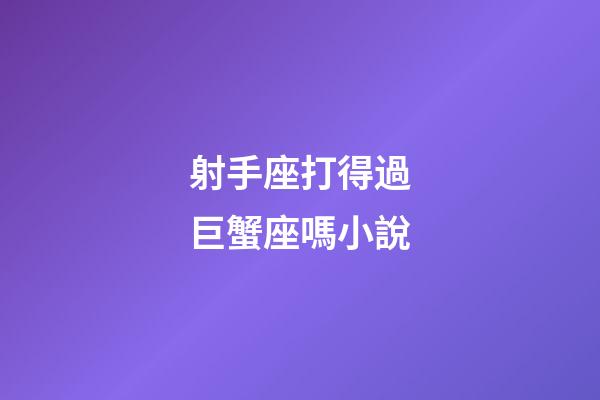 射手座打得過巨蟹座嗎小說-第1張-星座運勢-玄機派