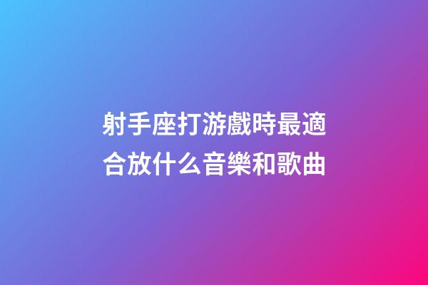 射手座打游戲時最適合放什么音樂和歌曲-第1張-星座運勢-玄機派